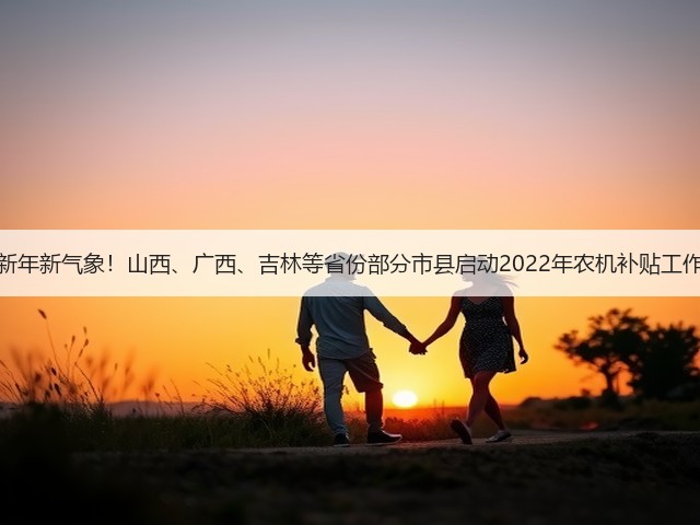 新年新气象!山西、广西、吉林等省份部分市县启动2022年农机补贴工作(图1) 新年新气象!山西、广西、吉林等省份部分市县启动2022年农机补贴工作(图1)