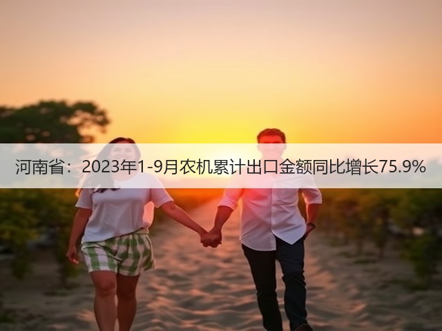 河南省:2023年1-9月农机累计出口金额同比增长75.9%(图3) 河南省:2023年1-9月农机累计出口金额同比增长75.9%(图3)