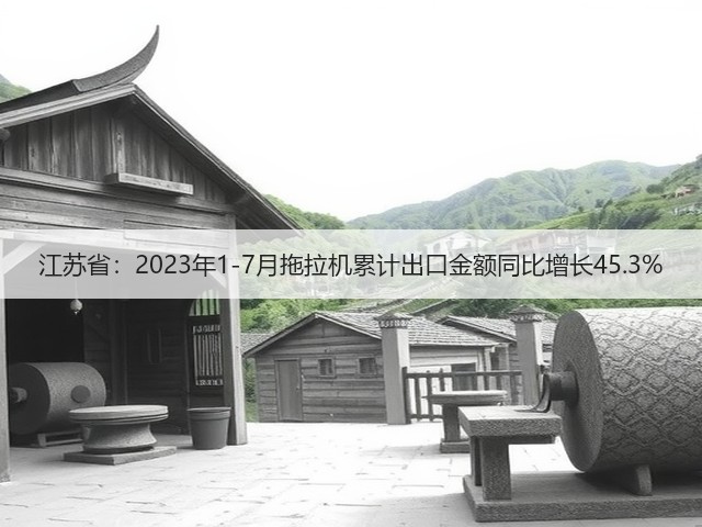 江苏省：2023年1-7月拖拉机累计出口金额同比增长45.3%(图1)