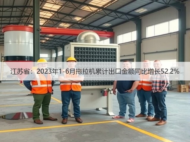 江苏省：2023年1-6月拖拉机累计出口金额同比增长52.2%(图3)