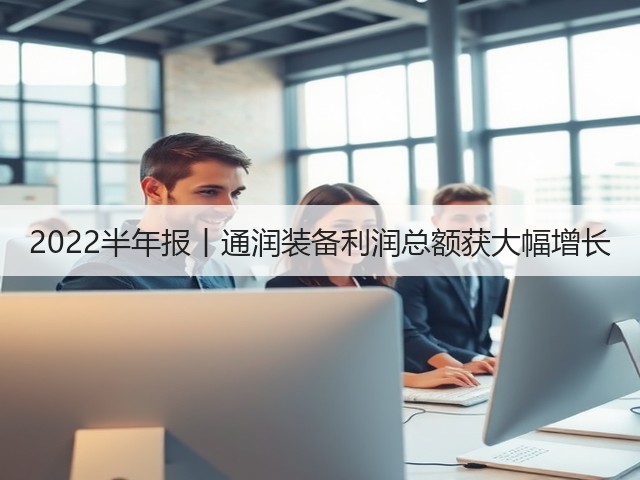 2022半年报丨通润装备利润总额获大幅增长(图3)