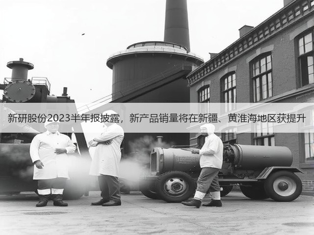 新研股份2023半年报披露,新产品销量将在新疆、黄淮海地区获提升(图1) 新研股份2023半年报披露,新产品销量将在新疆、黄淮海地区获提升(图1)