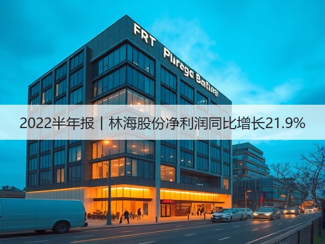 2022半年报丨林海股份净利润同比增长21.9%(图1) 2022半年报丨林海股份净利润同比增长21.9%(图1)