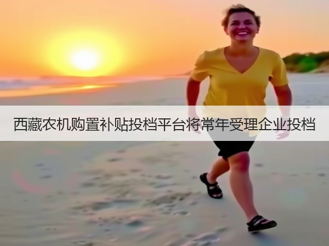 西藏农机购置补贴投档平台将常年受理企业投档(图3) 西藏农机购置补贴投档平台将常年受理企业投档(图3)