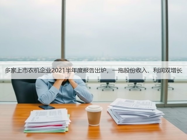 多家上市农机企业2021半年度报告出炉,一拖股份收入、利润双增长(图1) 多家上市农机企业2021半年度报告出炉,一拖股份收入、利润双增长(图1)