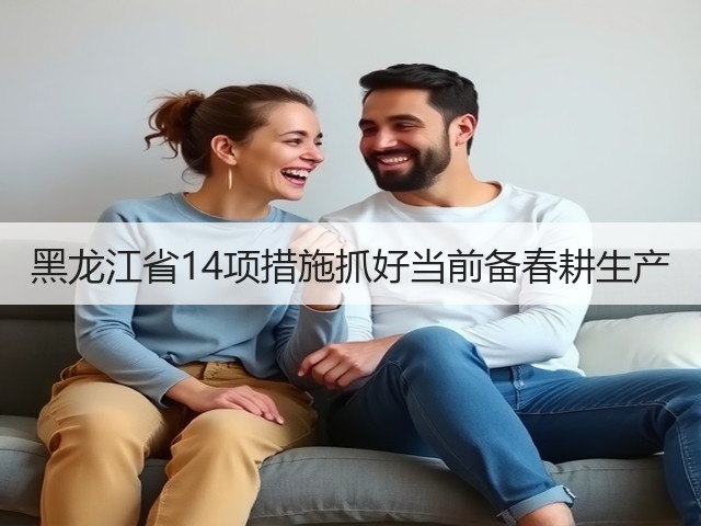 黑龙江省14项措施抓好当前备春耕生产(图3)