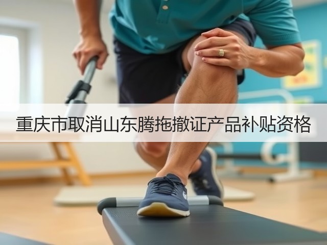 重庆市取消山东腾拖撤证产品补贴资格(图1)