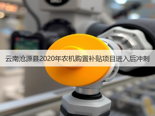 云南沧源县2020年农机购置补贴项目进入后冲刺(图1) 云南沧源县2020年农机购置补贴项目进入后冲刺(图1)