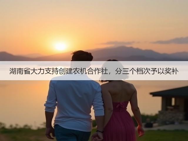 湖南省大力支持创建农机合作社,分三个档次予以奖补(图2) 湖南省大力支持创建农机合作社,分三个档次予以奖补(图2)