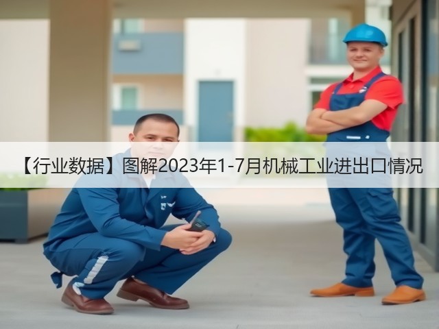 【行业数据】图解2023年1-7月机械工业进出口情况(图1)