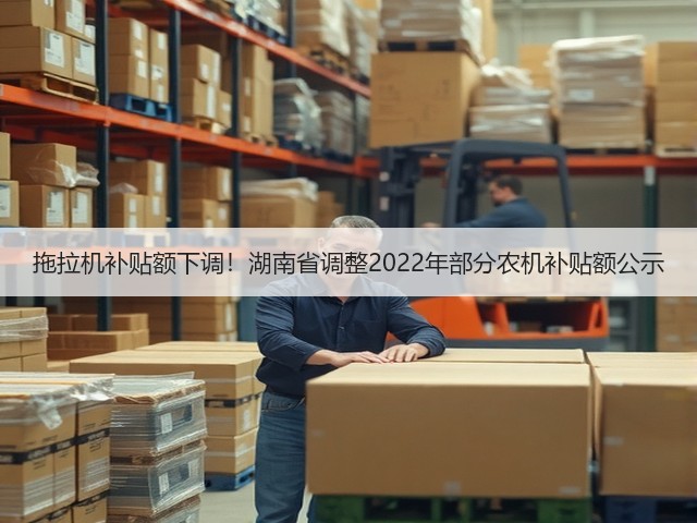 拖拉机补贴额下调!湖南省调整2022年部分农机补贴额公示(图3) 拖拉机补贴额下调!湖南省调整2022年部分农机补贴额公示(图3)