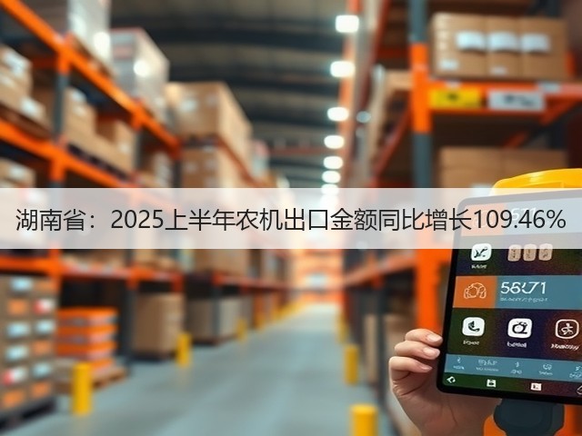 湖南省：2025上半年农机出口金额同比增长109.46%(图3)