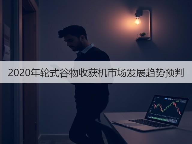 2020年轮式谷物收获机市场发展趋势预判(图1) 2020年轮式谷物收获机市场发展趋势预判(图1)
