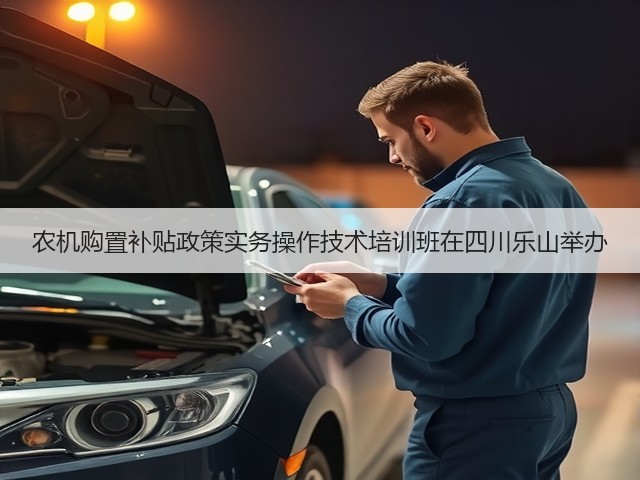 农机购置补贴政策实务操作技术培训班在四川乐山举办(图3) 农机购置补贴政策实务操作技术培训班在四川乐山举办(图3)