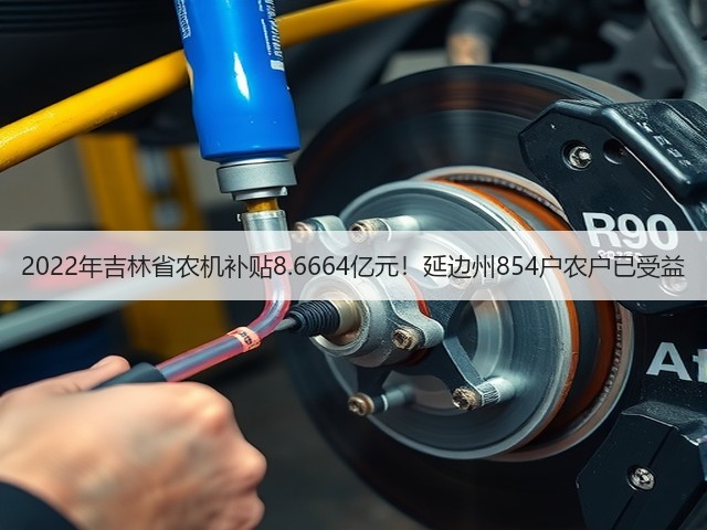 2022年吉林省农机补贴8.6664亿元!延边州854户农户已受益(图1) 2022年吉林省农机补贴8.6664亿元!延边州854户农户已受益(图1)