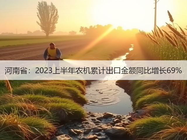河南省：2023上半年农机累计出口金额同比增长69%(图1)