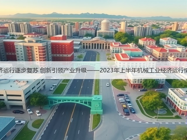 经济运行逐步复苏 创新引领产业升级——2023年上半年机械工业经济运行情况(图1)