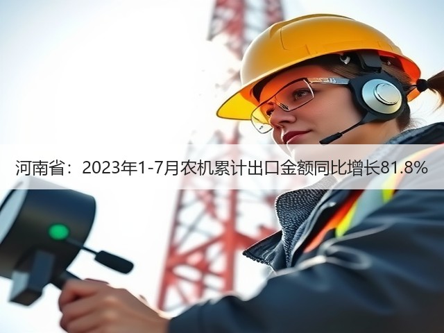 河南省：2023年1-7月农机累计出口金额同比增长81.8%(图2)