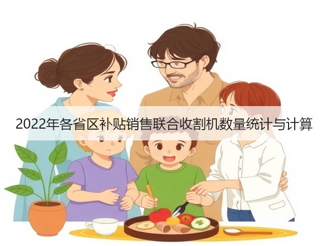 2022年各省区补贴销售联合收割机数量统计与计算(图2) 2022年各省区补贴销售联合收割机数量统计与计算(图2)