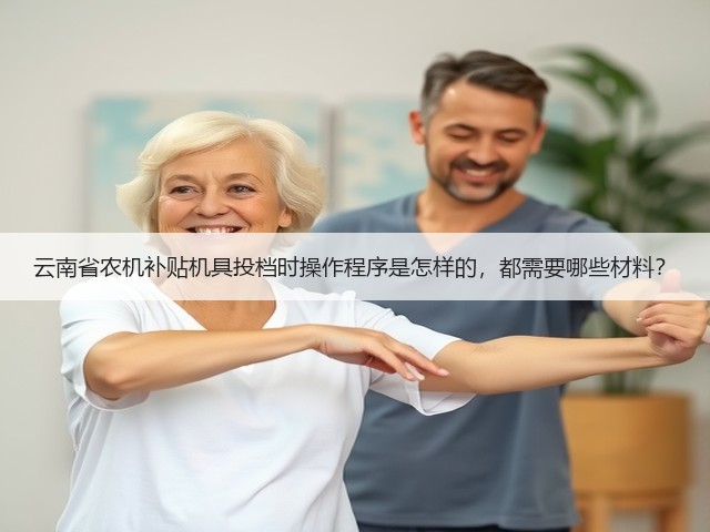 云南省农机补贴机具投档时操作程序是怎样的,都需要哪些材料?(图1) 云南省农机补贴机具投档时操作程序是怎样的,都需要哪些材料?(图1)