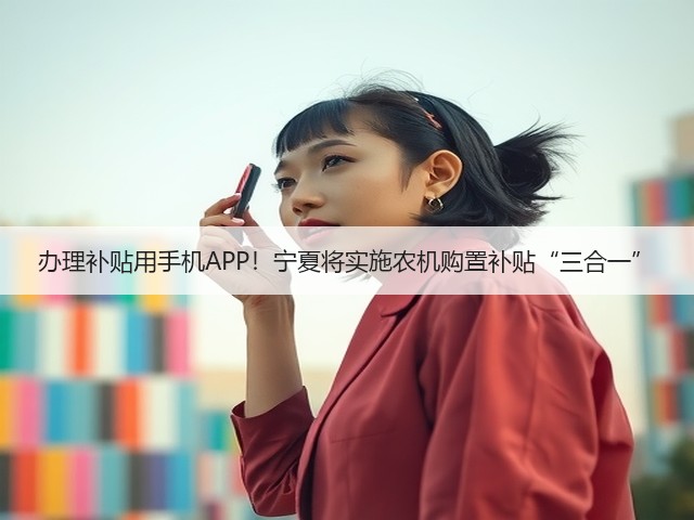 办理补贴用手机APP!宁夏将实施农机购置补贴“三合一”(图3) 办理补贴用手机APP!宁夏将实施农机购置补贴“三合一”(图3)