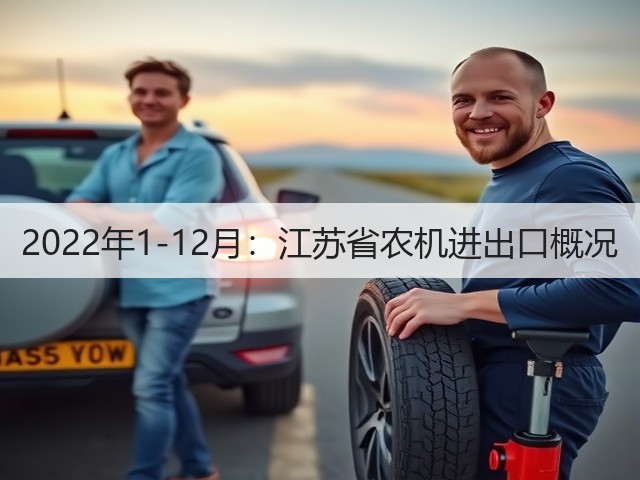 2022年1-12月:江苏省农机进出口概况(图2) 2022年1-12月:江苏省农机进出口概况(图2)