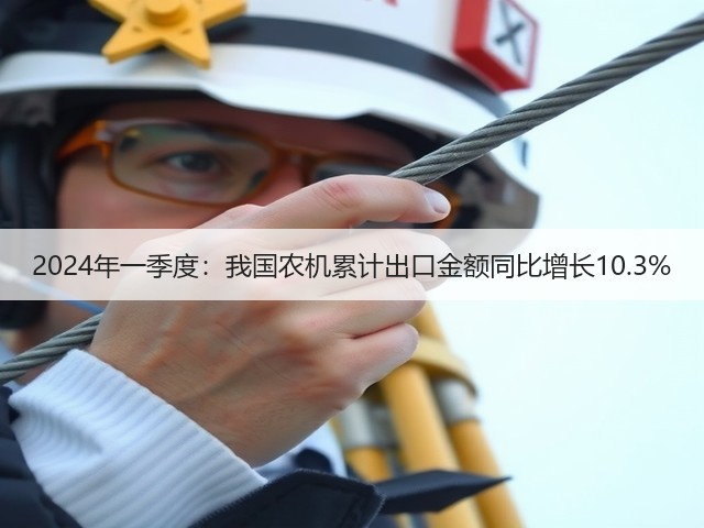 2024年一季度：我国农机累计出口金额同比增长10.3%(图1)