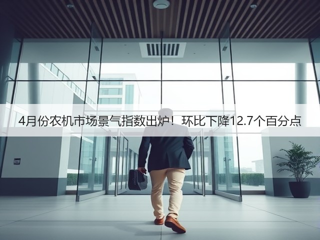 4月份农机市场景气指数出炉！环比下降12.7个百分点(图1)
