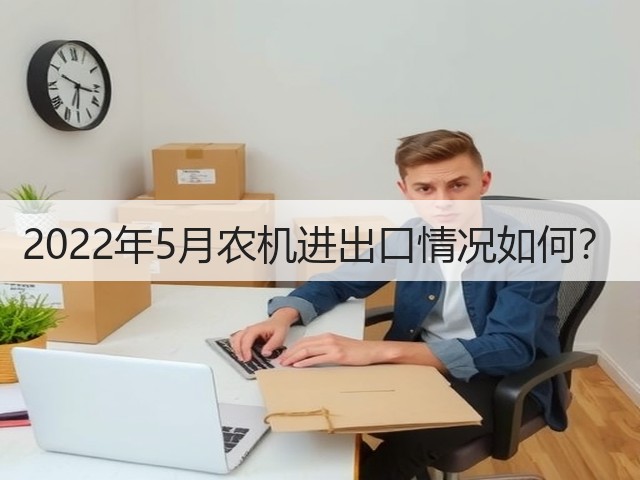 2022年5月农机进出口情况如何?(图1) 2022年5月农机进出口情况如何?(图1)