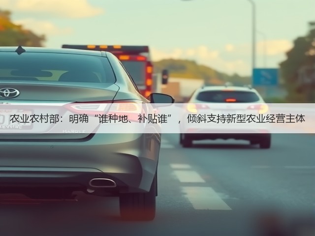 农业农村部：明确“谁种地、补贴谁”，倾斜支持新型农业经营主体(图1)