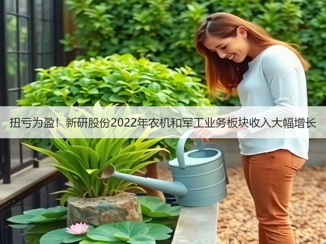 扭亏为盈!新研股份2022年农机和军工业务板块收入大幅增长(图2) 扭亏为盈!新研股份2022年农机和军工业务板块收入大幅增长(图2)