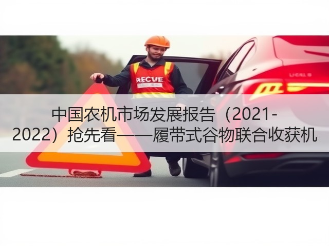 中国农机市场发展报告(2021-2022)抢先看——履带式谷物联合收获机(图2) 中国农机市场发展报告(2021-2022)抢先看——履带式谷物联合收获机(图2)