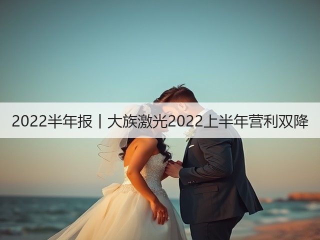 2022半年报丨大族激光2022上半年营利双降(图1) 2022半年报丨大族激光2022上半年营利双降(图1)