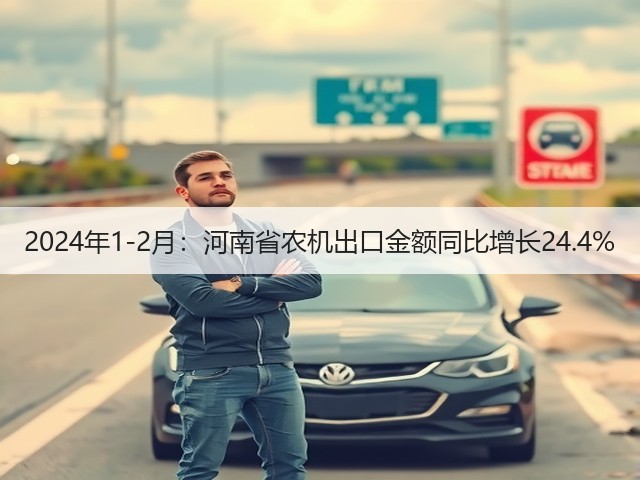 2024年1-2月:河南省农机出口金额同比增长24.4%(图1) 2024年1-2月:河南省农机出口金额同比增长24.4%(图1)