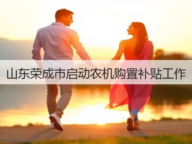 山东荣成市启动农机购置补贴工作(图1) 山东荣成市启动农机购置补贴工作(图1)