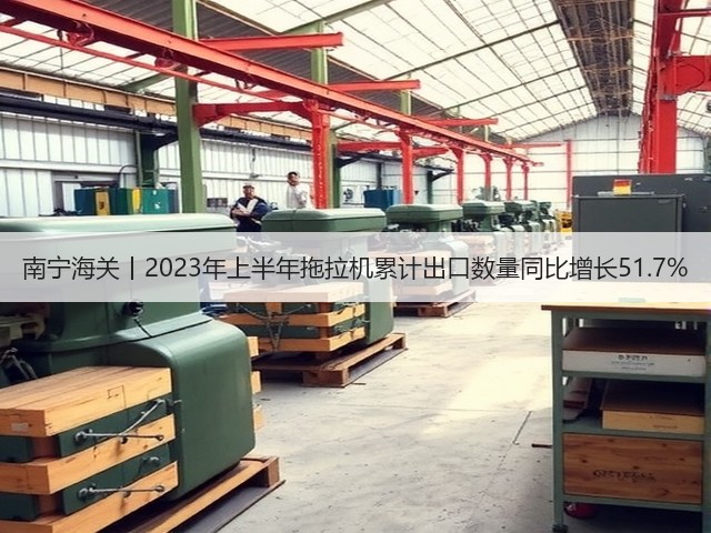 南宁海关丨2023年上半年拖拉机累计出口数量同比增长51.7%(图1)