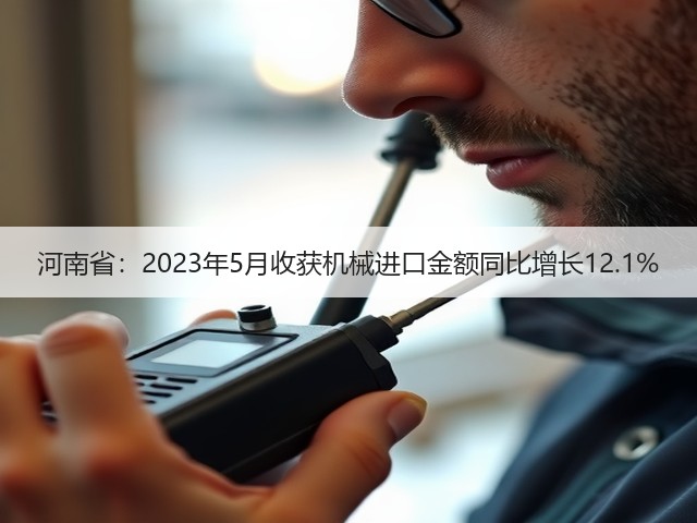 河南省：2023年5月收获机械进口金额同比增长12.1%(图3)