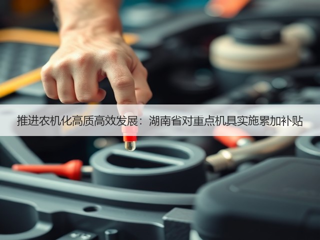 推进农机化高质高效发展:湖南省对重点机具实施累加补贴(图3) 推进农机化高质高效发展:湖南省对重点机具实施累加补贴(图3)