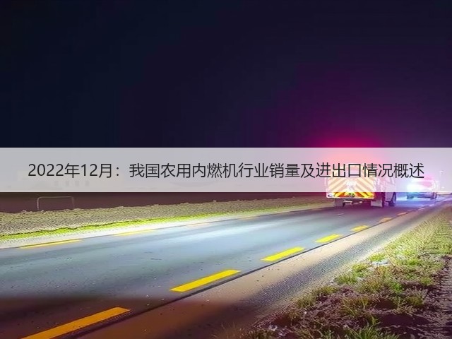 2022年12月:我国农用内燃机行业销量及进出口情况概述(图3) 2022年12月:我国农用内燃机行业销量及进出口情况概述(图3)