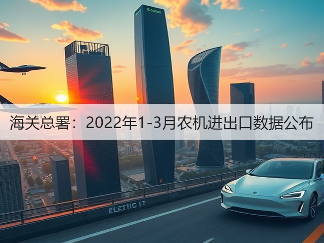 海关总署:2022年1-3月农机进出口数据公布(图1) 海关总署:2022年1-3月农机进出口数据公布(图1)