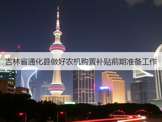 吉林省通化县做好农机购置补贴前期准备工作(图2) 吉林省通化县做好农机购置补贴前期准备工作(图2)