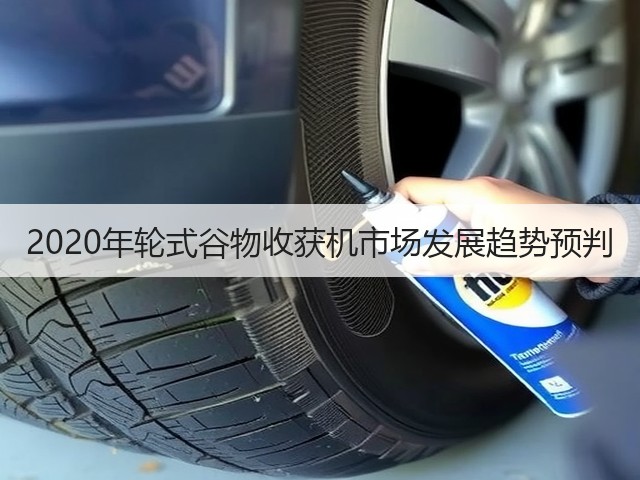 2020年轮式谷物收获机市场发展趋势预判(图2) 2020年轮式谷物收获机市场发展趋势预判(图2)
