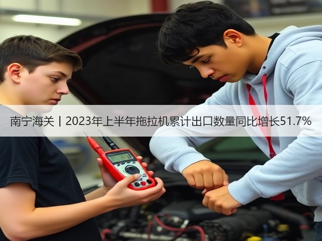 南宁海关丨2023年上半年拖拉机累计出口数量同比增长51.7%(图1)