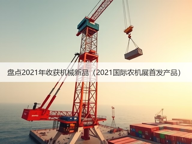 盘点2021年收获机械新品（2021国际农机展首发产品）(图2)