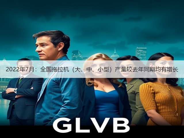 2022年7月：全国拖拉机（大、中、小型）产量较去年同期均有增长(图2)