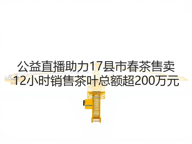 公益直播助力17县市春茶售卖 12小时销售茶叶总额超200万元(图1) 公益直播助力17县市春茶售卖 12小时销售茶叶总额超200万元(图1)