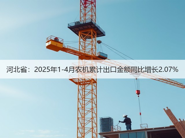 河北省：2025年1-4月农机累计出口金额同比增长2.07%(图1)