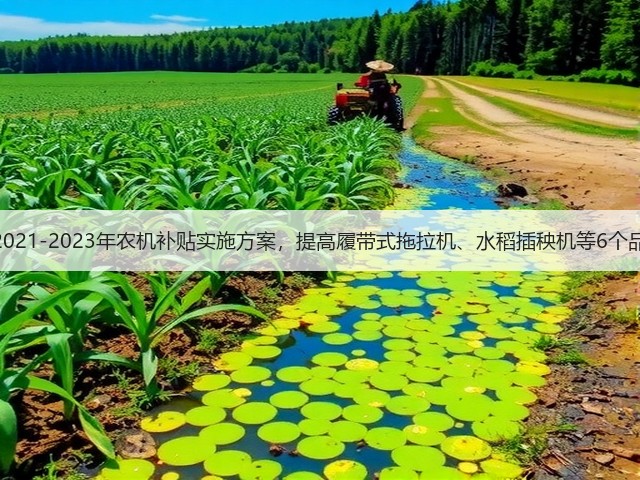 湖南省出台2021-2023年农机补贴实施方案,提高履带式拖拉机、水稻插秧机等6个品目补贴比例(图1) 湖南省出台2021-2023年农机补贴实施方案,提高履带式拖拉机、水稻插秧机等6个品目补贴比例(图1)