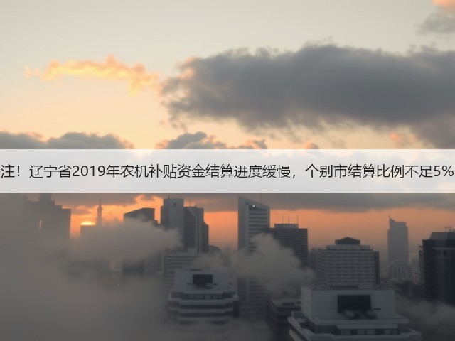 关注!辽宁省2019年农机补贴资金结算进度缓慢,个别市结算比例不足5%!(图2) 关注!辽宁省2019年农机补贴资金结算进度缓慢,个别市结算比例不足5%!(图2)