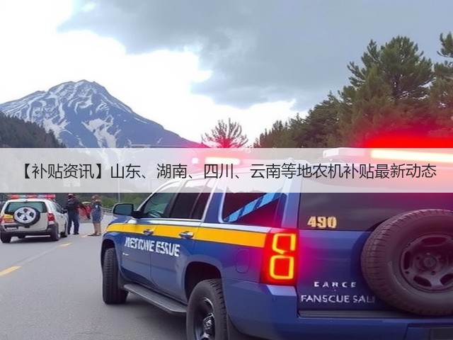 【补贴资讯】山东、湖南、四川、云南等地农机补贴最新动态(图1) 【补贴资讯】山东、湖南、四川、云南等地农机补贴最新动态(图1)